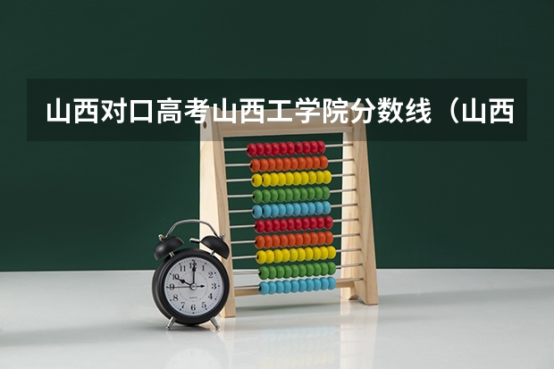 山西对口高考山西工学院分数线（山西各大学录取分数线）