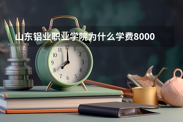 山东铝业职业学院为什么学费8000