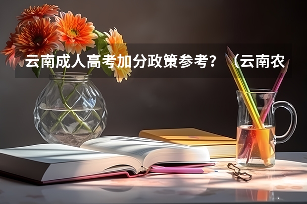 云南成人高考加分政策参考?(云南农村独生子女高考加分政策)