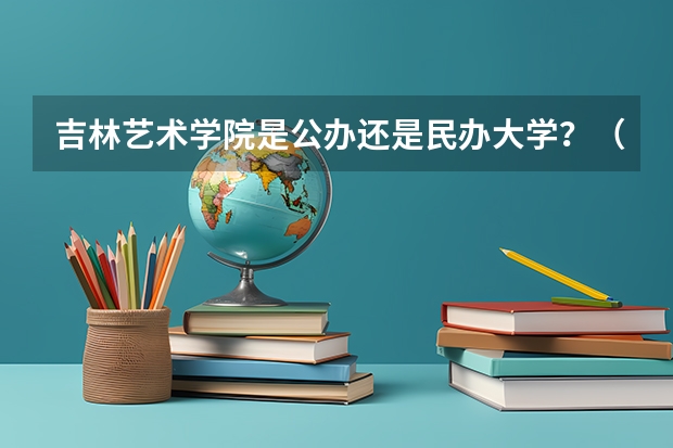 吉林艺术学院是公办还是民办大学？（吉林艺术学院录取查询）