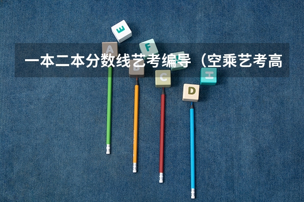 一本二本分数线艺考编导（空乘艺考高考文化分数线一般是怎样的）