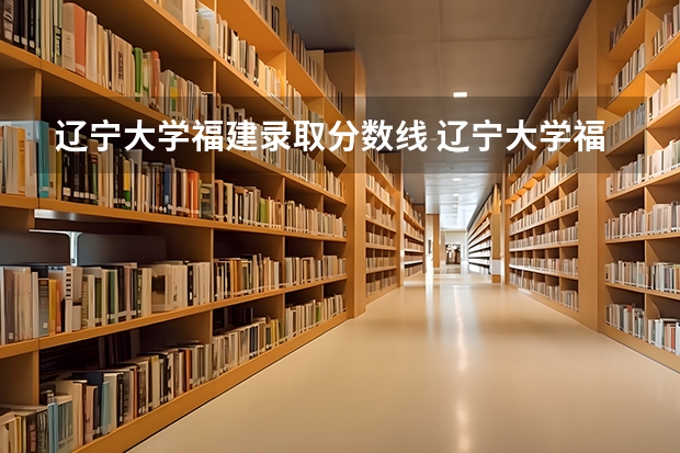 辽宁大学福建录取分数线 辽宁大学福建招生人数