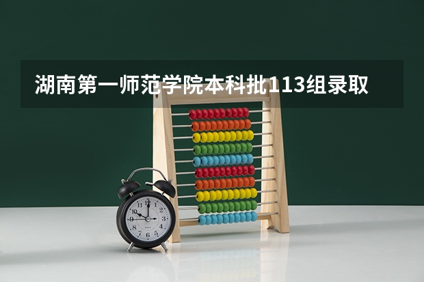 湖南第一师范学院本科批113组录取分数线（湖南第一师范学院录取分数线）