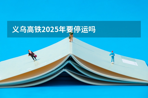 义乌高铁2025年要停运吗