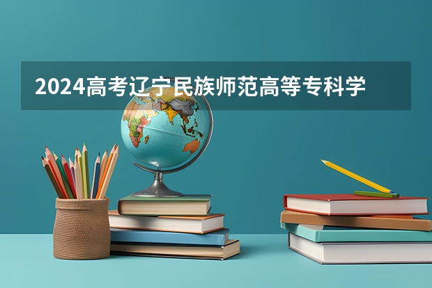 2024高考辽宁民族师范高等专科学校在吉林招生计划