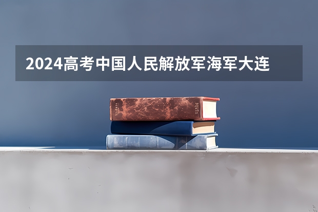 2024高考中国人民解放军海军大连舰艇学院在吉林招生计划
