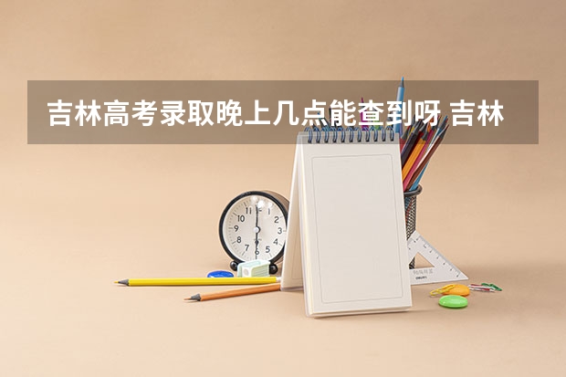 吉林高考录取晚上几点能查到呀 吉林高考几点出分