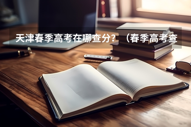 天津春季高考在哪查分？（春季高考查分数时间）