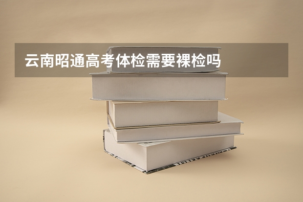 云南昭通高考体检需要裸检吗