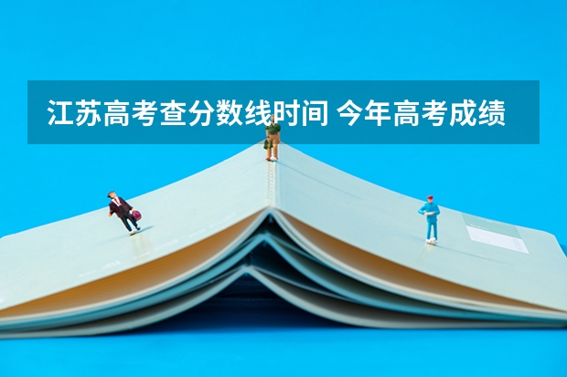 江苏高考查分数线时间 今年高考成绩查分时间