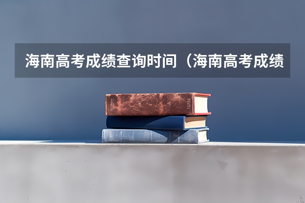 海南高考成绩查询时间（海南高考成绩查询时间及方式汇总）