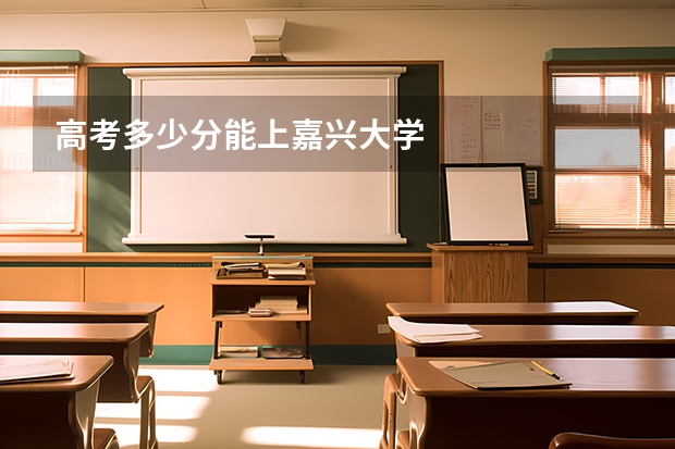 高考多少分能上嘉兴大学