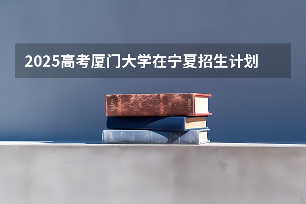 2025高考厦门大学在宁夏招生计划