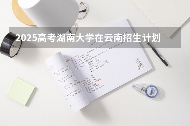 2025高考湖南大学在云南招生计划