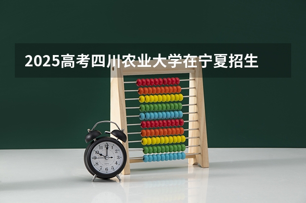 2025高考四川农业大学在宁夏招生计划