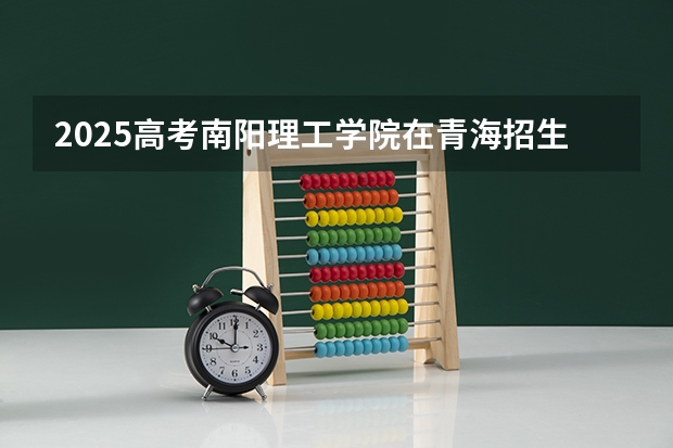 2025高考南阳理工学院在青海招生计划