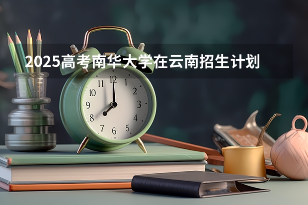 2025高考南华大学在云南招生计划