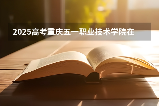 2025高考重庆五一职业技术学院在青海招生计划