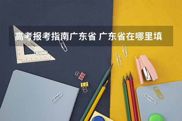 高考报考指南广东省 广东省在哪里填报高考志愿