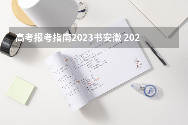 高考报考指南2023书安徽 2023安徽省普通高校招生考试报名工作即将启动，考生需做好哪些准备？