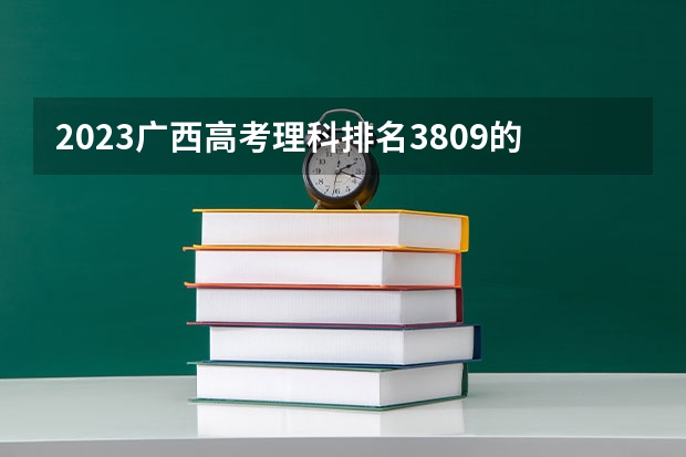2023广西高考理科排名3809的考生报什么大学 历年录取分数线