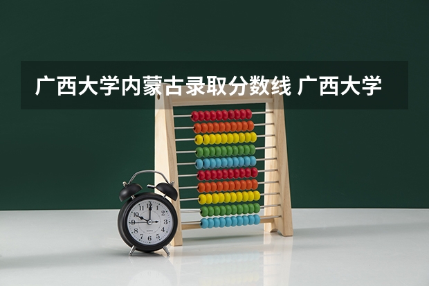 广西大学内蒙古录取分数线 广西大学内蒙古招生人数