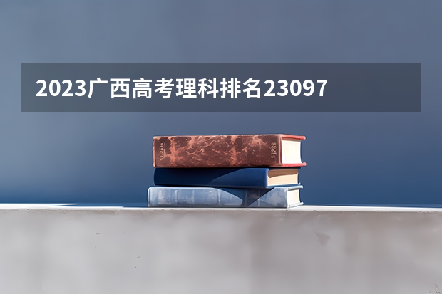 2023广西高考理科排名23097的考生报什么大学 历年录取分数线