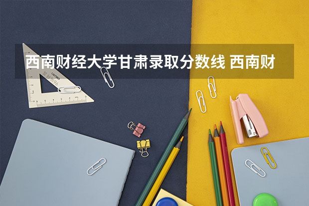 西南财经大学甘肃录取分数线 西南财经大学甘肃招生人数