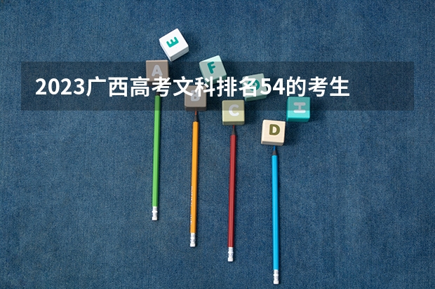 2023广西高考文科排名54的考生报什么大学 历年录取分数线