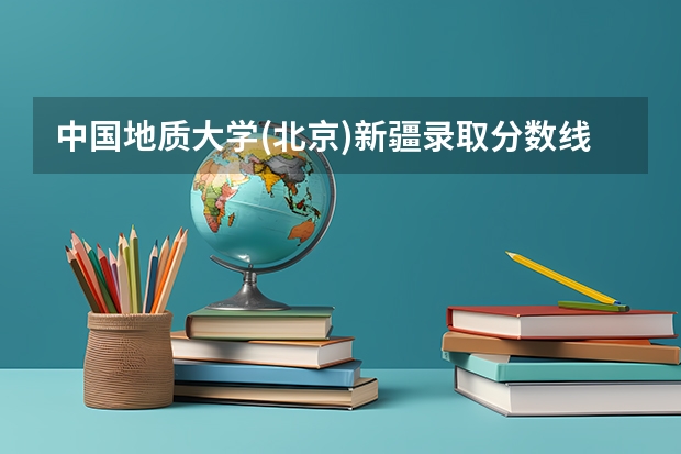 中国地质大学(北京)新疆录取分数线 中国地质大学(北京)新疆招生人数
