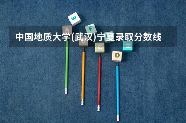 中国地质大学(武汉)宁夏录取分数线 中国地质大学(武汉)宁夏招生人数