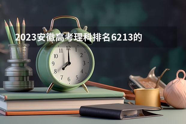 2023安徽高考理科排名6213的考生报什么大学 历年录取分数线