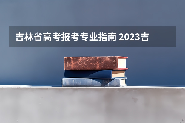吉林省高考报考专业指南 2023吉林成人本科怎么报名 招生专业有哪些？