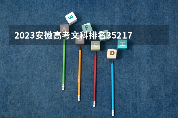 2023安徽高考文科排名35217的考生报什么大学 历年录取分数线