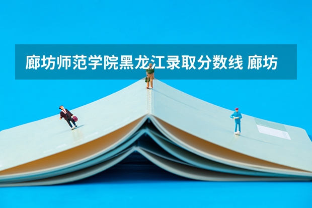 廊坊师范学院黑龙江录取分数线 廊坊师范学院黑龙江招生人数