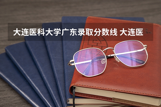 大连医科大学广东录取分数线 大连医科大学广东招生人数