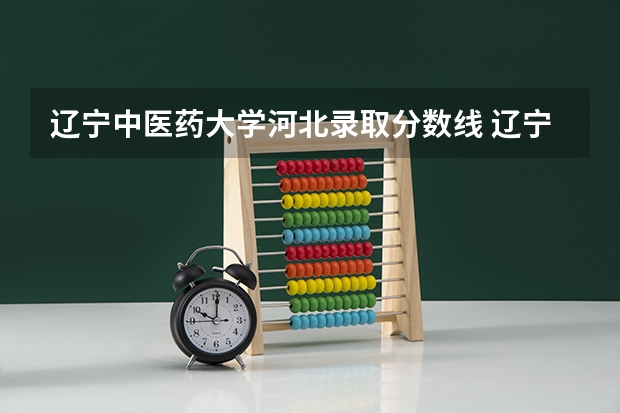 辽宁中医药大学河北录取分数线 辽宁中医药大学河北招生人数