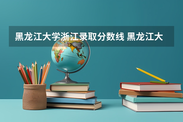 黑龙江大学浙江录取分数线 黑龙江大学浙江招生人数