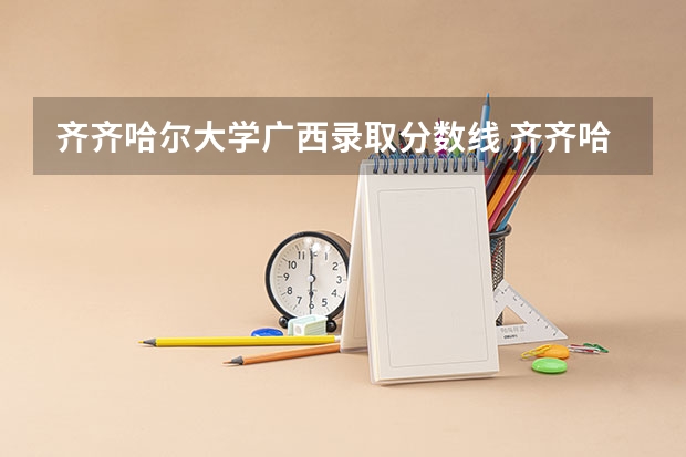 齐齐哈尔大学广西录取分数线 齐齐哈尔大学广西招生人数
