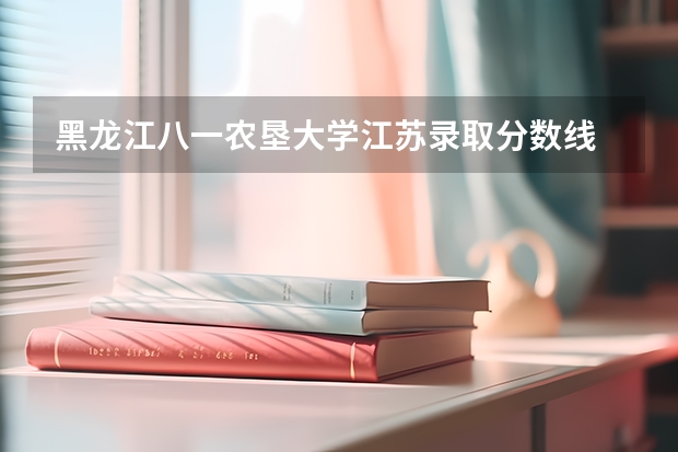 黑龙江八一农垦大学江苏录取分数线 黑龙江八一农垦大学江苏招生人数