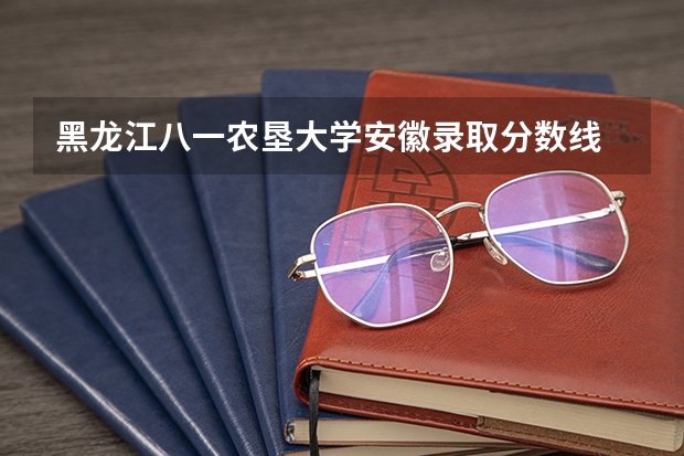 黑龙江八一农垦大学安徽录取分数线 黑龙江八一农垦大学安徽招生人数