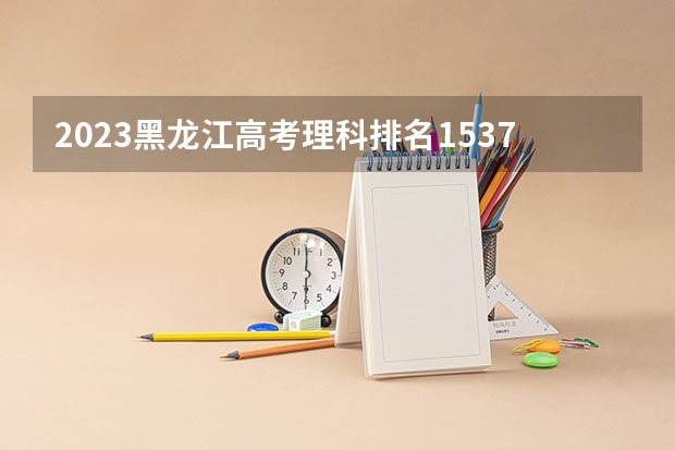 2023黑龙江高考理科排名1537的考生报什么大学 历年录取分数线
