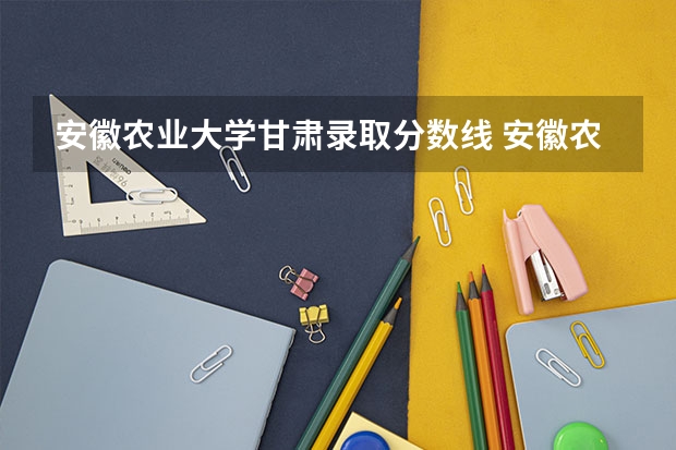 安徽农业大学甘肃录取分数线 安徽农业大学甘肃招生人数