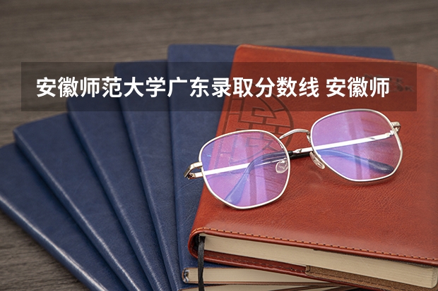 安徽师范大学广东录取分数线 安徽师范大学广东招生人数