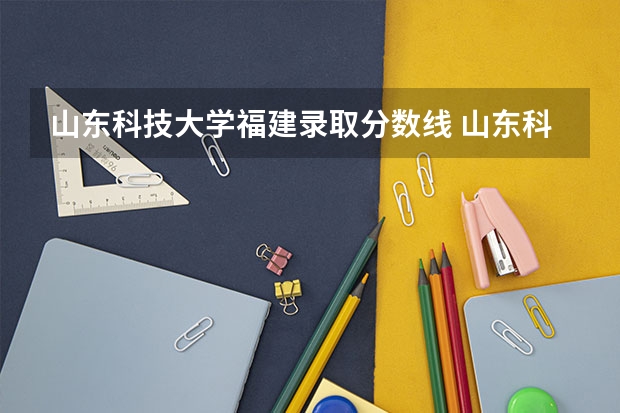 山东科技大学福建录取分数线 山东科技大学福建招生人数