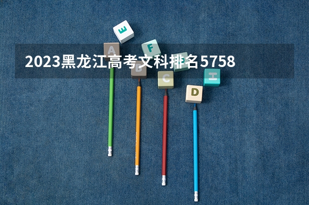 2023黑龙江高考文科排名57580的考生报什么大学 历年录取分数线