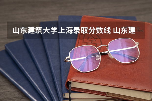 山东建筑大学上海录取分数线 山东建筑大学上海招生人数