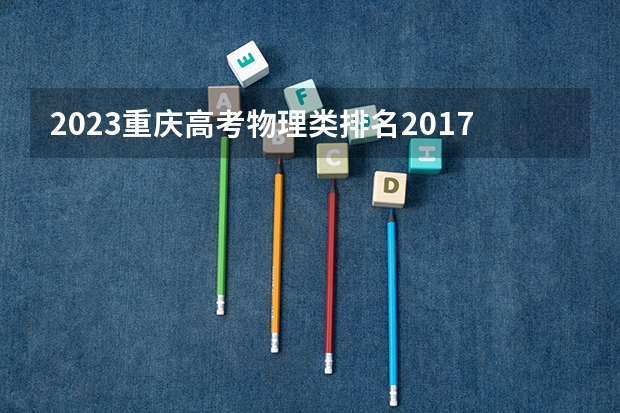 2023重庆高考物理类排名2017的考生报什么大学 历年录取分数线