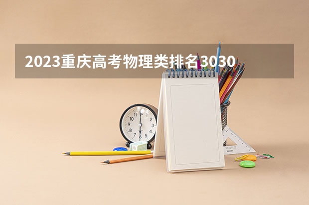 2023重庆高考物理类排名30304的考生报什么大学 历年录取分数线