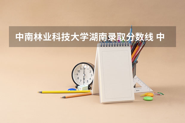中南林业科技大学湖南录取分数线 中南林业科技大学湖南招生人数
